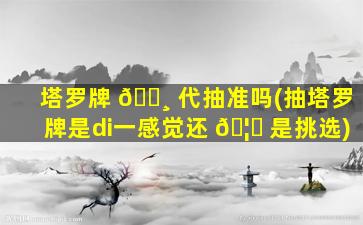 塔罗牌 🕸 代抽准吗(抽塔罗牌是di一
感觉还 🦍 是挑选)